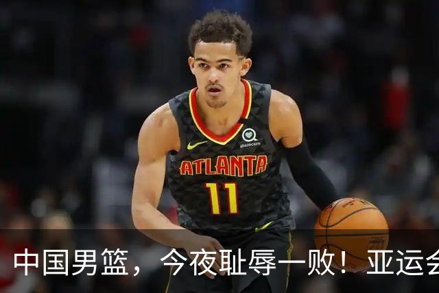 中国男篮，今夜耻辱一败！亚运会半决赛：中国输给日本，无缘决赛